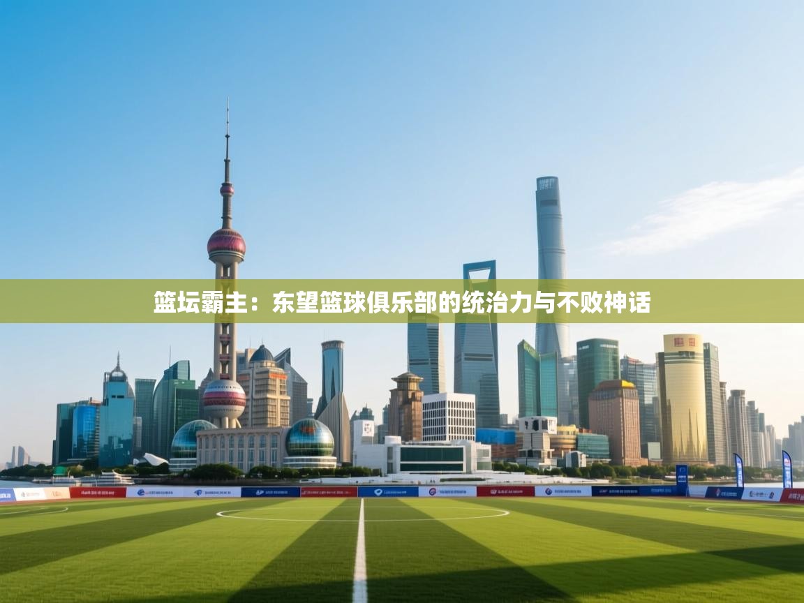 篮坛霸主：东望篮球俱乐部的统治力与不败神话  第1张