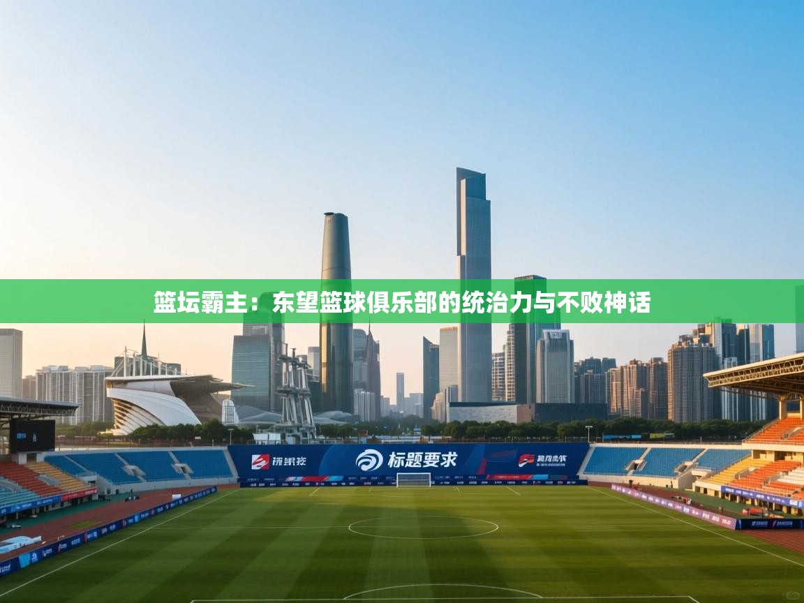 篮坛霸主：东望篮球俱乐部的统治力与不败神话  第2张