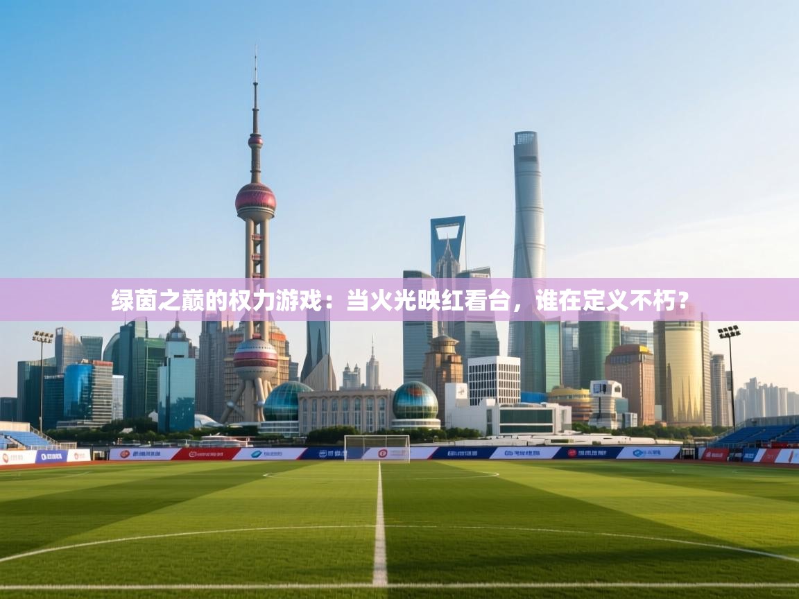 绿茵之巅的权力游戏：当火光映红看台，谁在定义不朽？  第1张