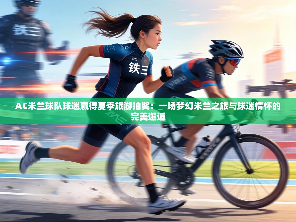 AC米兰球队球迷赢得夏季旅游抽奖：一场梦幻米兰之旅与球迷情怀的完美邂逅  第1张