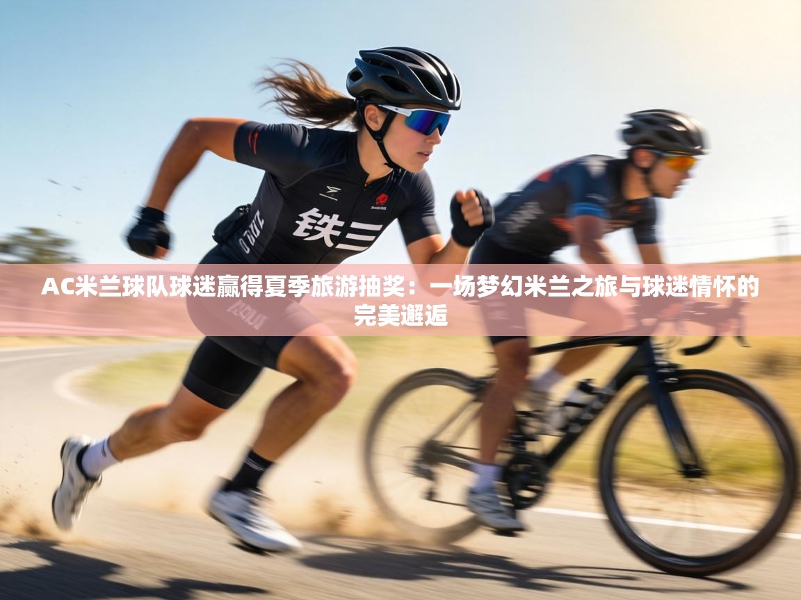 AC米兰球队球迷赢得夏季旅游抽奖：一场梦幻米兰之旅与球迷情怀的完美邂逅  第2张